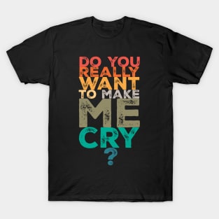 Do you really want to make me cry? T-Shirt